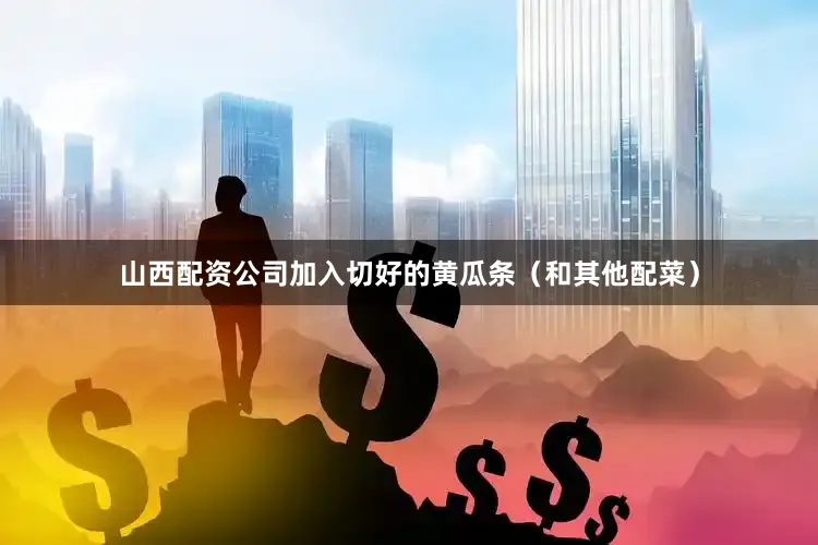 山西配资公司加入切好的黄瓜条（和其他配菜）
