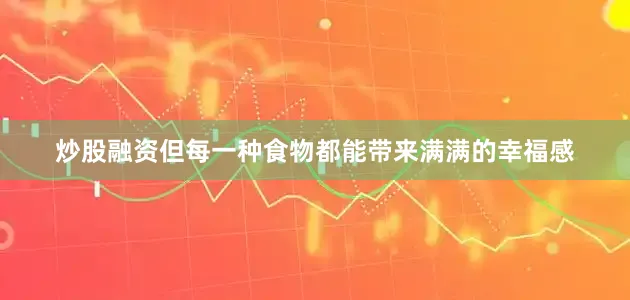 炒股融资但每一种食物都能带来满满的幸福感