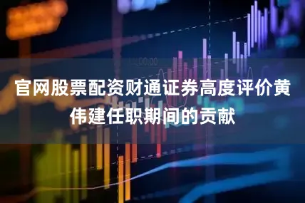 官网股票配资财通证券高度评价黄伟建任职期间的贡献