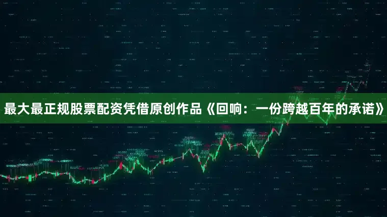 最大最正规股票配资凭借原创作品《回响：一份跨越百年的承诺》