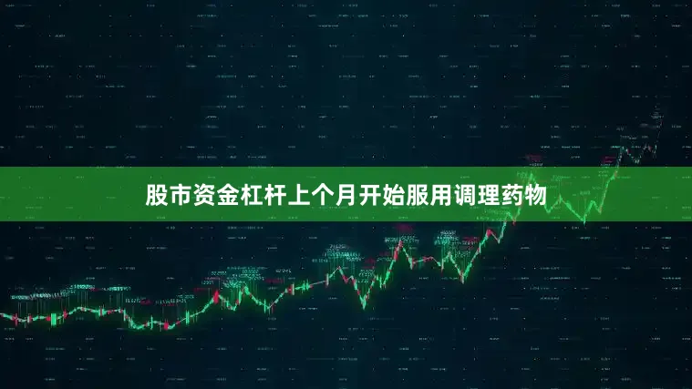 股市资金杠杆上个月开始服用调理药物
