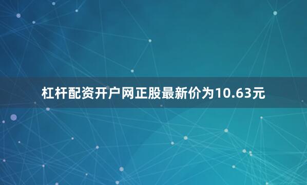 杠杆配资开户网正股最新价为10.63元