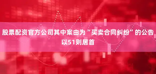 股票配资官方公司其中案由为“买卖合同纠纷”的公告以51则居首