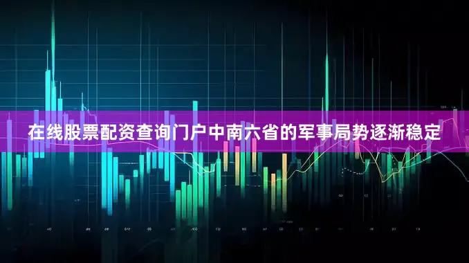 在线股票配资查询门户中南六省的军事局势逐渐稳定