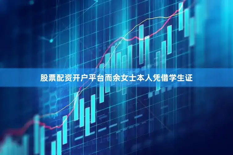 股票配资开户平台而余女士本人凭借学生证