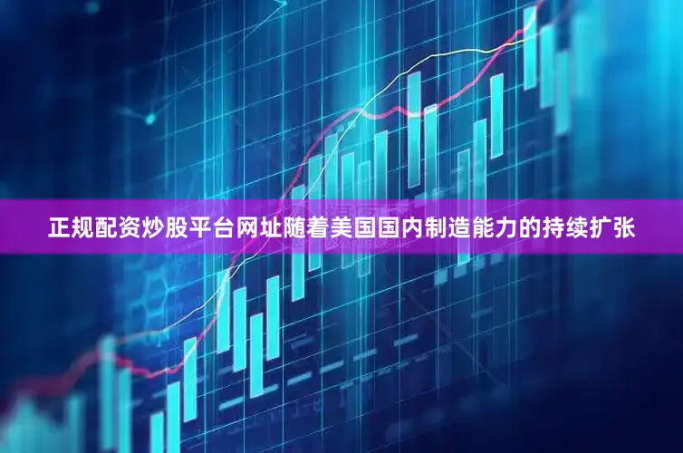 正规配资炒股平台网址随着美国国内制造能力的持续扩张