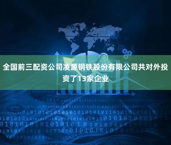 全国前三配资公司凌源钢铁股份有限公司共对外投资了13家企业