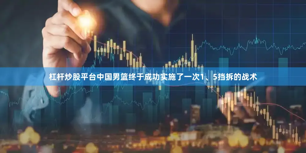 杠杆炒股平台中国男篮终于成功实施了一次1、5挡拆的战术