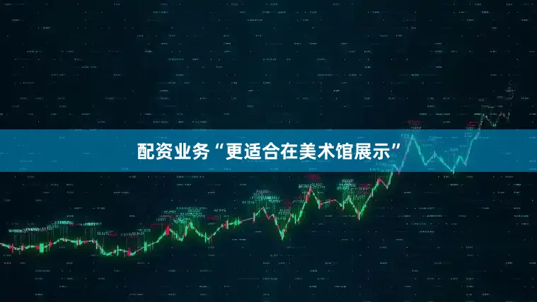 配资业务“更适合在美术馆展示”
