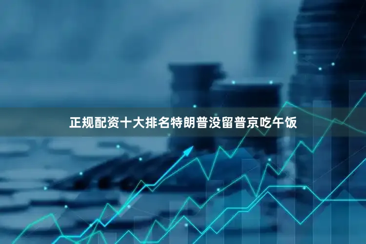 正规配资十大排名特朗普没留普京吃午饭
