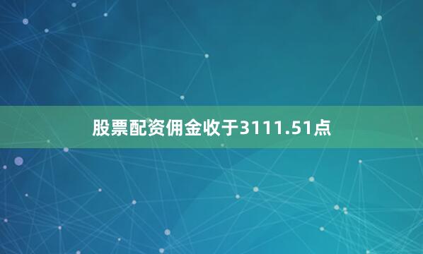 股票配资佣金收于3111.51点
