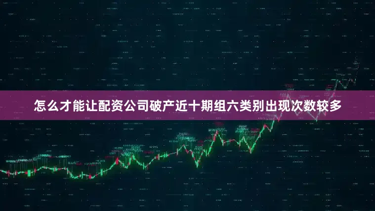 怎么才能让配资公司破产近十期组六类别出现次数较多