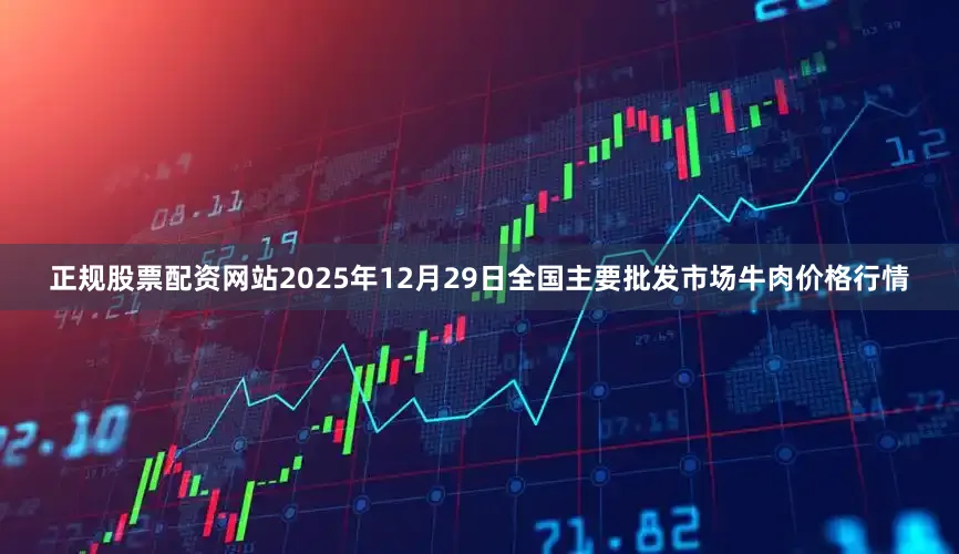 正规股票配资网站2025年12月29日全国主要批发市场牛肉价格行情