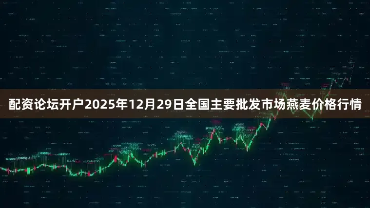 配资论坛开户2025年12月29日全国主要批发市场燕麦价格行情