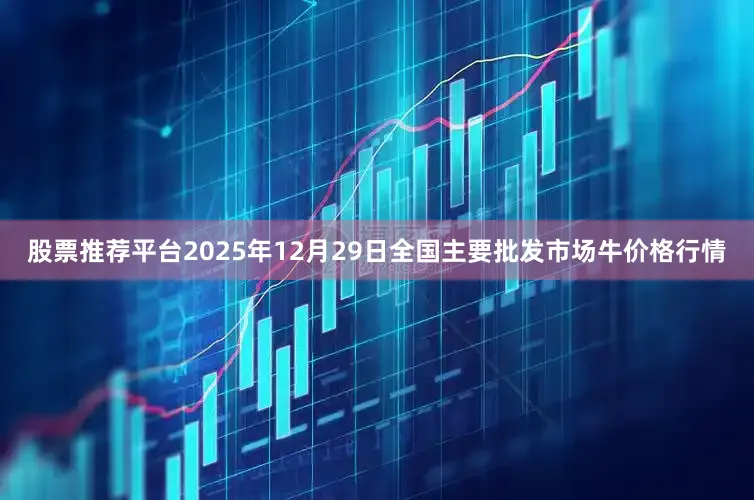 股票推荐平台2025年12月29日全国主要批发市场牛价格行情