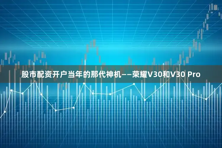 股市配资开户当年的那代神机——荣耀V30和V30 Pro