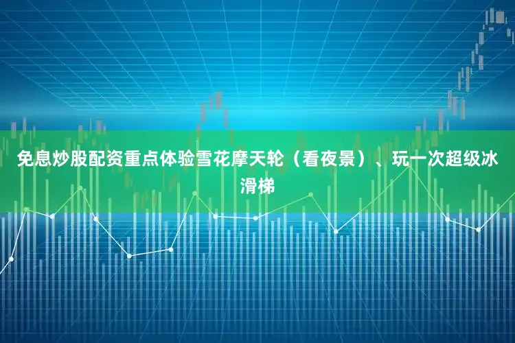 免息炒股配资重点体验雪花摩天轮（看夜景）、玩一次超级冰滑梯