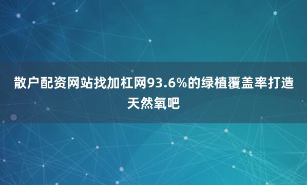 散户配资网站找加杠网93.6%的绿植覆盖率打造天然氧吧