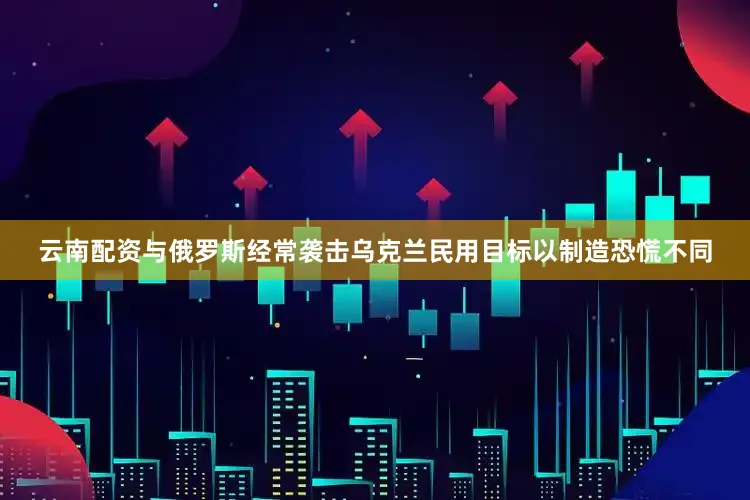 云南配资与俄罗斯经常袭击乌克兰民用目标以制造恐慌不同