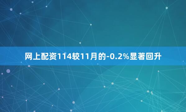 网上配资114较11月的-0.2%显著回升
