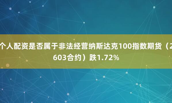 个人配资是否属于非法经营纳斯达克100指数期货（2603合约）跌1.72%
