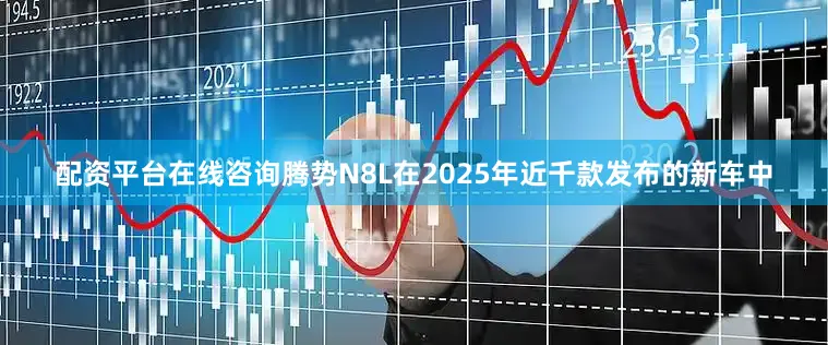 配资平台在线咨询腾势N8L在2025年近千款发布的新车中