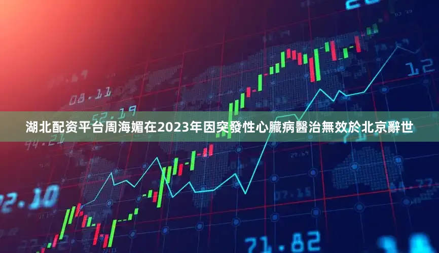 湖北配资平台周海媚在2023年因突發性心臟病醫治無效於北京辭世