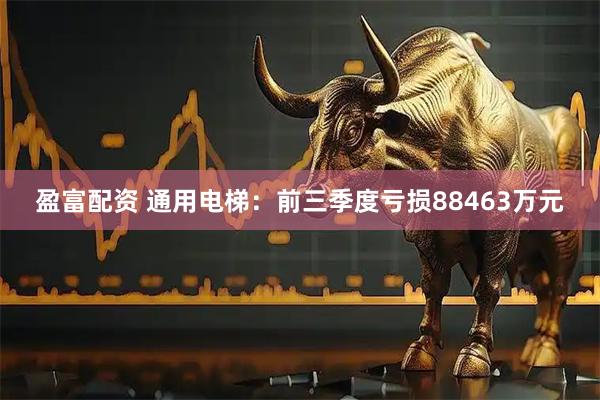 盈富配资 通用电梯：前三季度亏损88463万元
