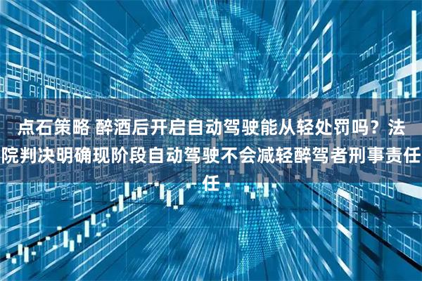 点石策略 醉酒后开启自动驾驶能从轻处罚吗？法院判决明确现阶段自动驾驶不会减轻醉驾者刑事责任
