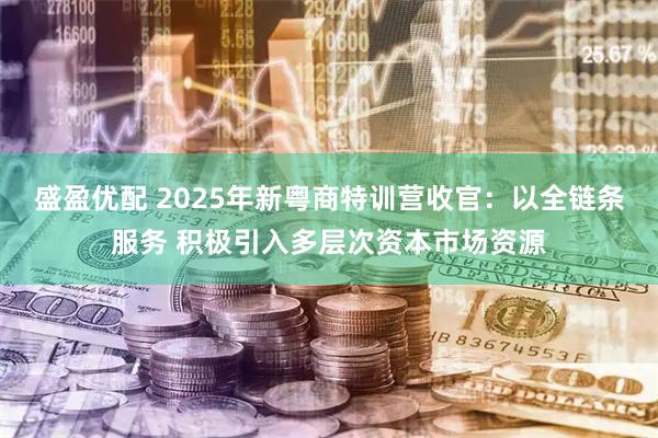 盛盈优配 2025年新粤商特训营收官：以全链条服务 积极引入多层次资本市场资源