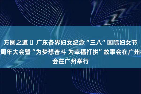 方圆之道 ​广东各界妇女纪念“三八”国际妇女节116周年大会暨“为梦想奋斗 为幸福打拼”故事会在广州举行