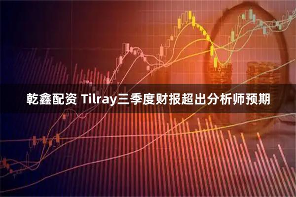 乾鑫配资 Tilray三季度财报超出分析师预期