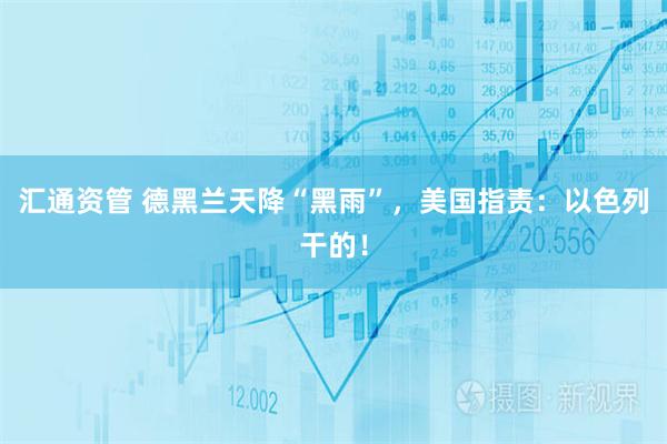 汇通资管 德黑兰天降“黑雨”，美国指责：以色列干的！