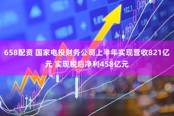 658配资 国家电投财务公司上半年实现营收821亿元 实现税后净利458亿元
