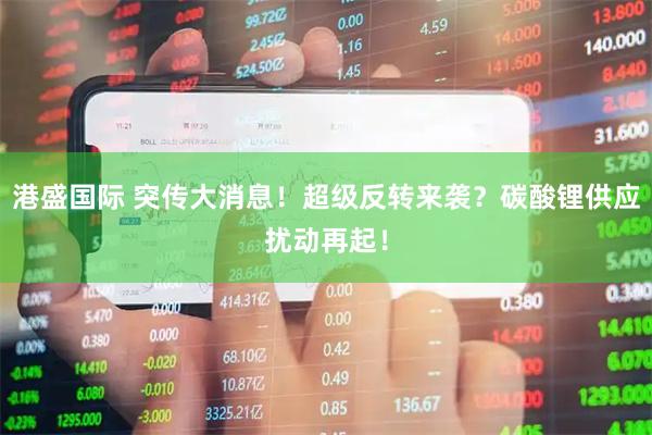 港盛国际 突传大消息！超级反转来袭？碳酸锂供应扰动再起！