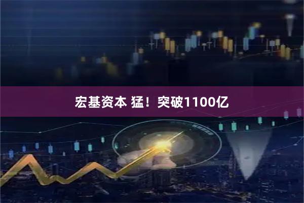 宏基资本 猛！突破1100亿