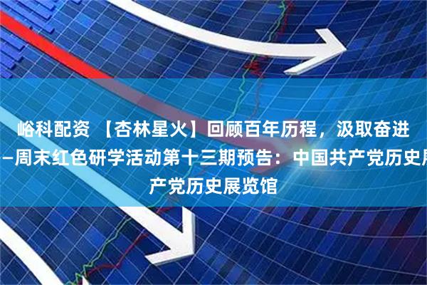 峪科配资 【杏林星火】回顾百年历程，汲取奋进力量——周末红色研学活动第十三期预告：中国共产党历史展览馆