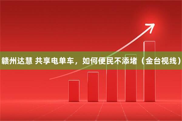 赣州达慧 共享电单车，如何便民不添堵（金台视线）