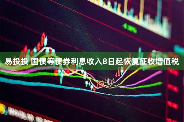 易投投 国债等债券利息收入8日起恢复征收增值税