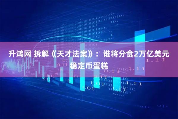 升鸿网 拆解《天才法案》：谁将分食2万亿美元稳定币蛋糕