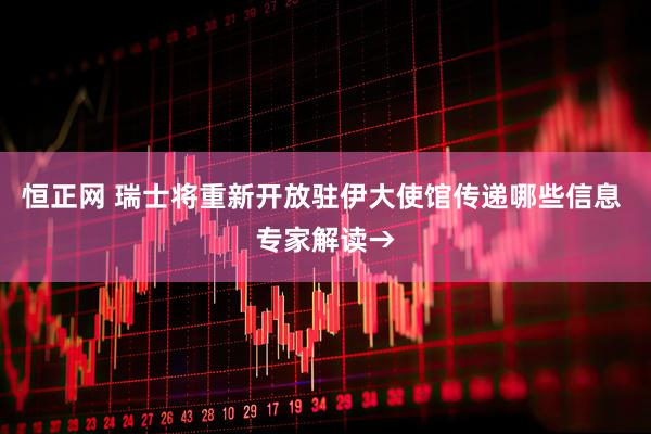 恒正网 瑞士将重新开放驻伊大使馆传递哪些信息 专家解读→