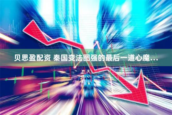 贝思盈配资 秦国变法图强的最后一道心魔…