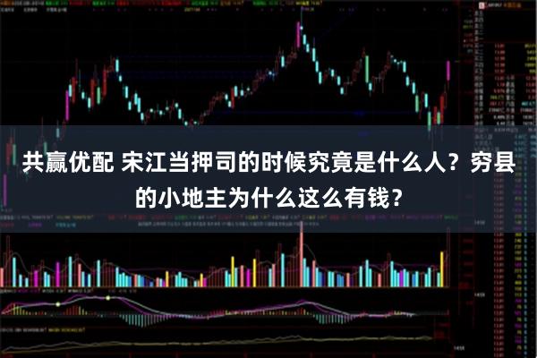 共赢优配 宋江当押司的时候究竟是什么人？穷县的小地主为什么这么有钱？