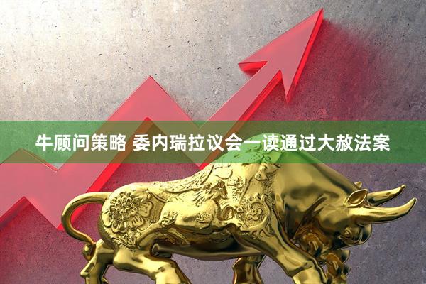 牛顾问策略 委内瑞拉议会一读通过大赦法案