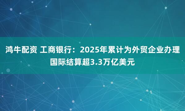 鸿牛配资 工商银行：2025年累计为外贸企业办理国际结算超3.3万亿美元