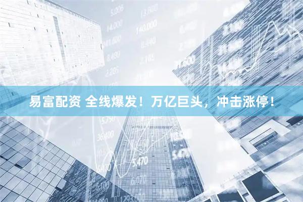 易富配资 全线爆发！万亿巨头，冲击涨停！