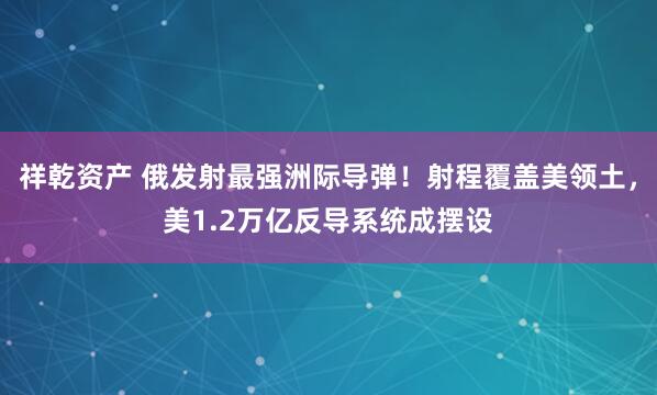 祥乾资产 俄发射最强洲际导弹！射程覆盖美领土，美1.2万亿反导系统成摆设