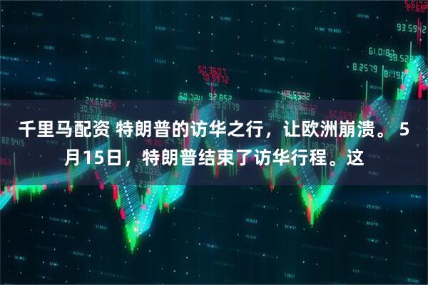 千里马配资 特朗普的访华之行，让欧洲崩溃。 5月15日，特朗普结束了访华行程。这