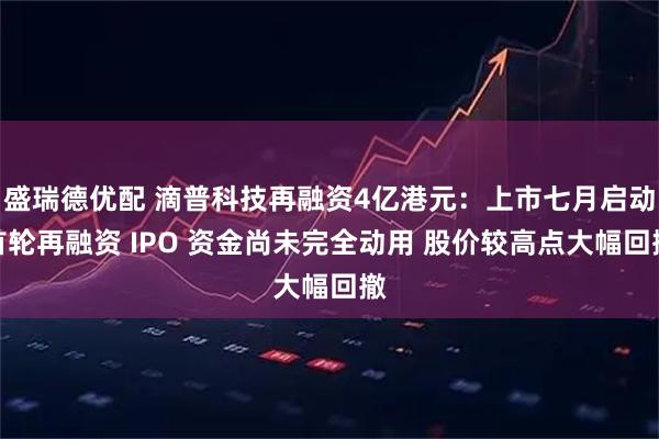 盛瑞德优配 滴普科技再融资4亿港元：上市七月启动首轮再融资 IPO 资金尚未完全动用 股价较高点大幅回撤