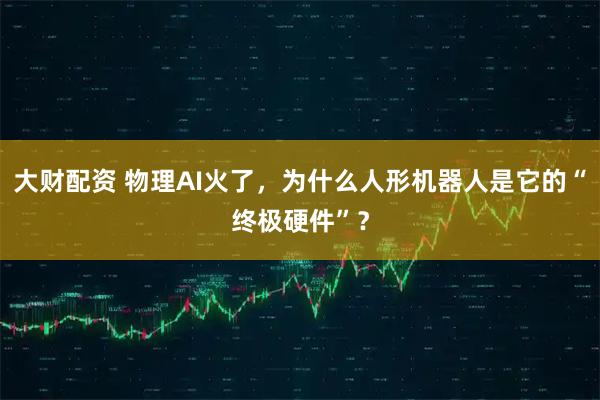 大财配资 物理AI火了，为什么人形机器人是它的“终极硬件”？
